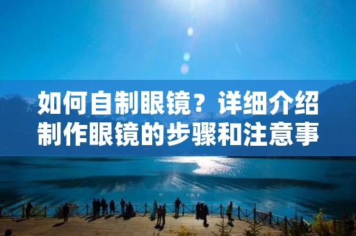 如何自制眼镜?详细介绍制作眼镜的步骤和注意事项。 如何自制眼镜?详细介绍制作眼镜的步骤和注意事项。
