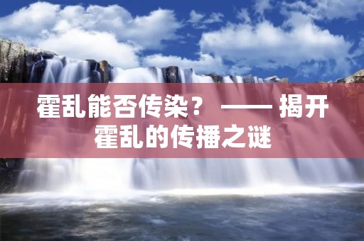 霍乱能否传染? —— 揭开霍乱的传播之谜 霍乱能否传染? —— 揭开霍乱的传播之谜