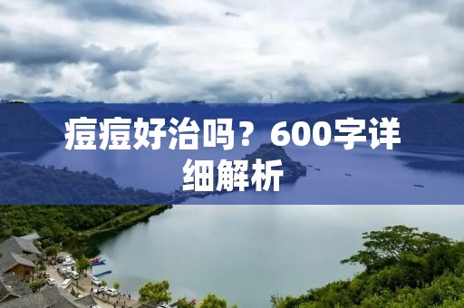 痘痘好治吗?600字详细解析 痘痘好治吗?600字详细解析