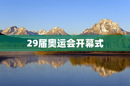 29届奥运会开幕式：让世界感受中国文化的魅力