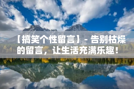 【搞笑个性留言】- 告别枯燥的留言,让生活充满乐趣!