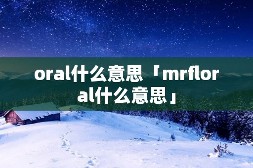 oral什么意思「mrfloral什么意思」