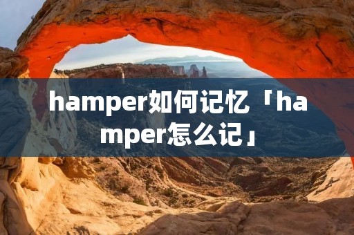 hamper如何记忆「hamper怎么记」 hamper如何记忆「hamper怎么记」