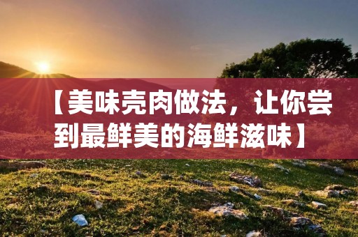 【美味壳肉做法，让你尝到最鲜美的海鲜滋味】