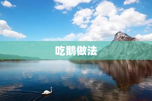 吃鹅做法：口感鲜美的烤鹅、卤鹅、清蒸鹅