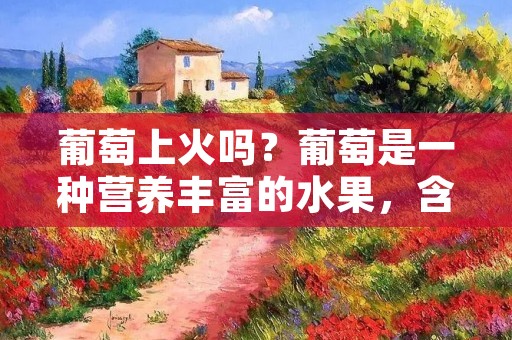 葡萄上火吗?葡萄是一种营养丰富的水果,含有多种维生素和矿物质,被广泛认为是健康的食品之一。但是,有些人认为葡萄会上火,导致口腔溃疡、皮肤过敏等问题。那么,葡萄到底会不会上火呢?本文将从中医角度和现代医学角度两方面进行分析。 葡萄上火吗?葡萄是一种营养丰富的水果,含有多种维生素和矿物质,被广泛认为是健康的食品之一。但是,有些人认为葡萄会上火,导致口腔溃疡、皮肤过敏等问题。那么,葡萄到底会不会上火呢?本文将从中医角度和现代医学角度两方面进行分析。
