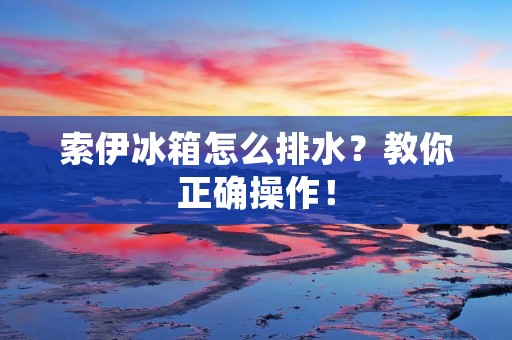索伊冰箱怎么排水？教你正确操作！
