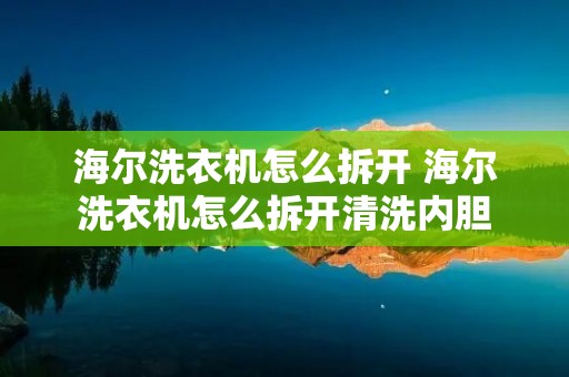 海尔洗衣机怎么拆开 海尔洗衣机怎么拆开清洗内胆