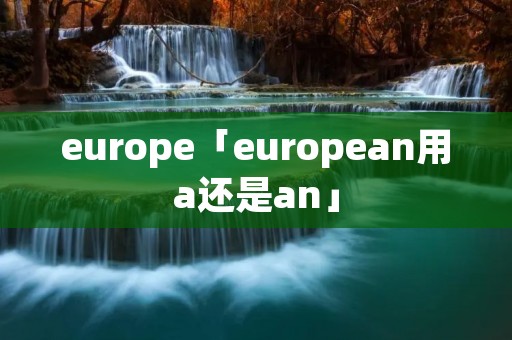 europe「european用a还是an」 europe「european用a还是an」