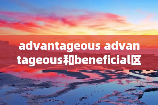 advantageous advantageous和beneficial区别