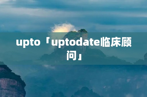 upto「uptodate临床顾问」 upto「uptodate临床顾问」