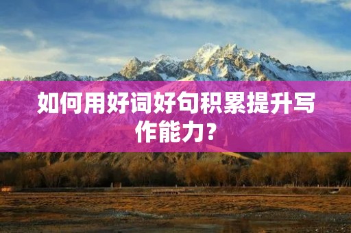 如何用好词好句积累提升写作能力? 如何用好词好句积累提升写作能力?