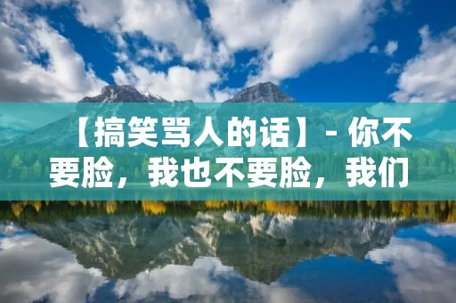 【搞笑骂人的话】- 你不要脸，我也不要脸，我们一起来骂人吧！