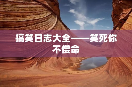 搞笑日志大全——笑死你不偿命