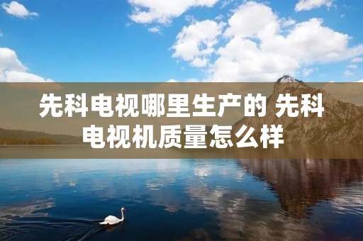 先科电视哪里生产的 先科电视机质量怎么样