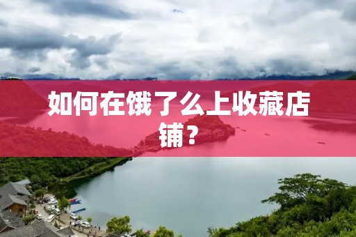 如何在饿了么上收藏店铺? 如何在饿了么上收藏店铺?