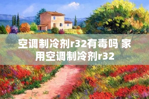 空调制冷剂r32有毒吗 家用空调制冷剂r32