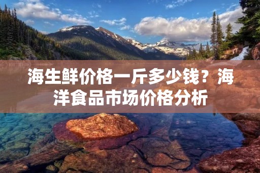海生鲜价格一斤多少钱？海洋食品市场价格分析