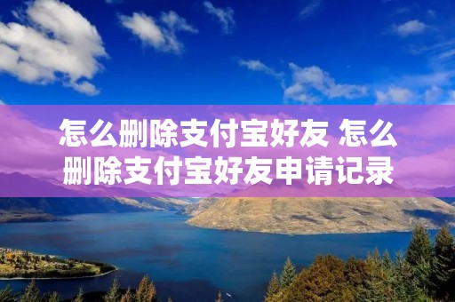 怎么删除支付宝好友 怎么删除支付宝好友申请记录