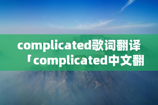 complicated歌词翻译「complicated中文翻译」 complicated歌词翻译「complicated中文翻译」