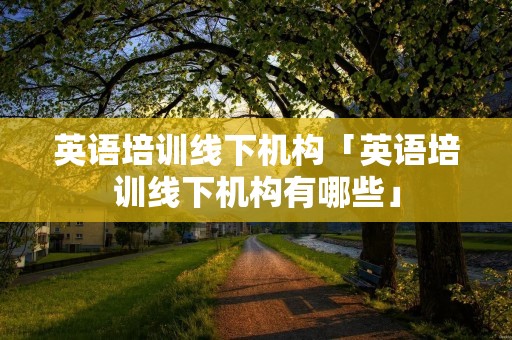 英语培训线下机构「英语培训线下机构有哪些」 英语培训线下机构「英语培训线下机构有哪些」