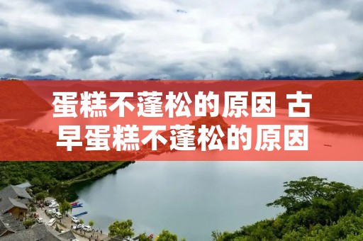 蛋糕不蓬松的原因 古早蛋糕不蓬松的原因