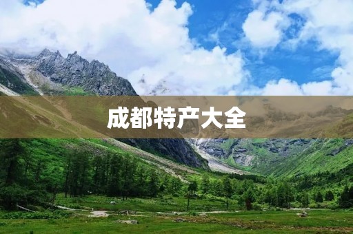 成都特产大全：让你品尝川菜之余，带回家乡的美味