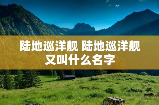 陆地巡洋舰 陆地巡洋舰又叫什么名字