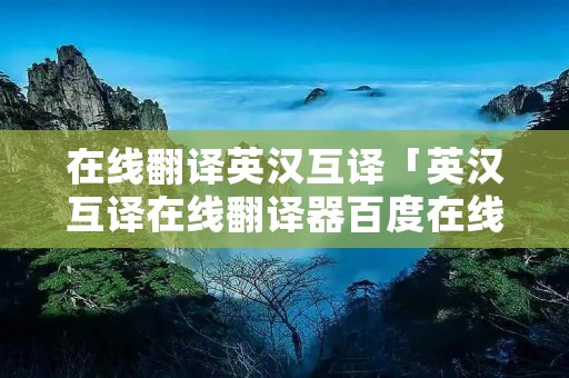 在线翻译英汉互译「英汉互译在线翻译器百度在线翻译」 在线翻译英汉互译「英汉互译在线翻译器百度在线翻译」