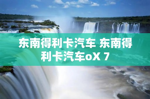 东南得利卡汽车 东南得利卡汽车oX 7 东南得利卡汽车 东南得利卡汽车oX 7