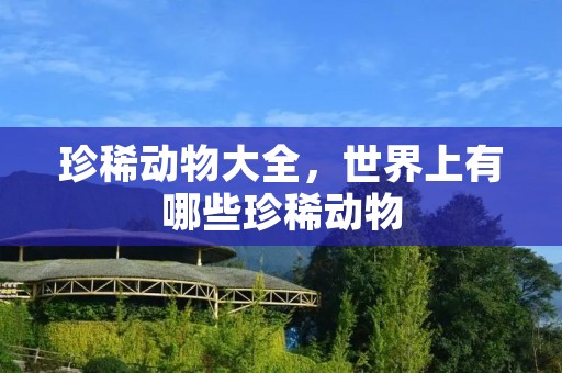 珍稀动物大全，世界上有哪些珍稀动物