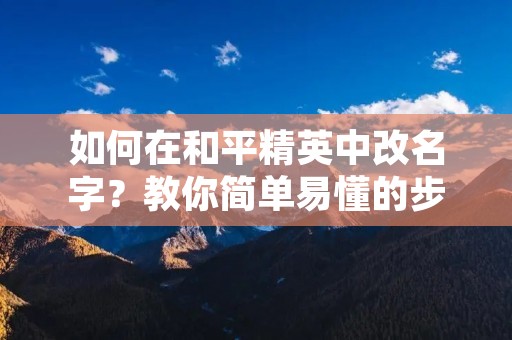 如何在和平精英中改名字?教你简单易懂的步骤 如何在和平精英中改名字?教你简单易懂的步骤