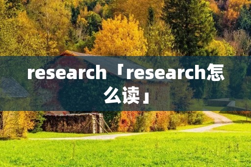 research「research怎么读」 research「research怎么读」