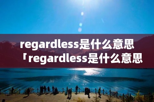 regardless是什么意思「regardless是什么意思中文」 regardless是什么意思「regardless是什么意思中文」