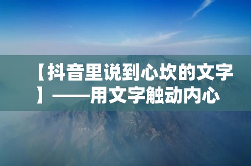 【抖音里说到心坎的文字】——用文字触动内心深处 【抖音里说到心坎的文字】——用文字触动内心深处