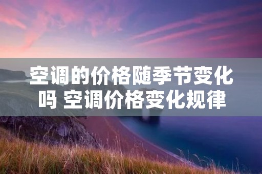 空调的价格随季节变化吗 空调价格变化规律