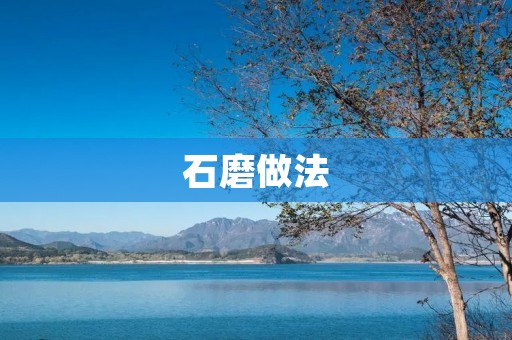 石磨做法:从选材到使用的全面指南 石磨做法:从选材到使用的全面指南