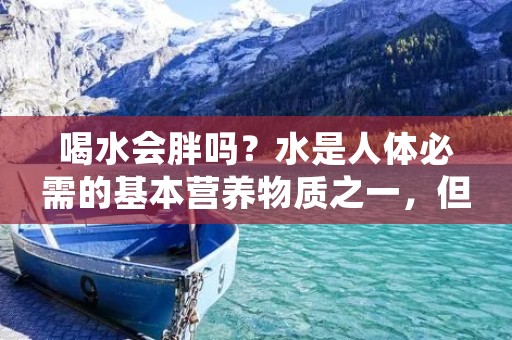 喝水会胖吗?水是人体必需的基本营养物质之一,但近年来,有人开始担心喝水会导致体重增加。那么,这种担心是否真实存在呢?本文将会对此进行详细的探讨。 喝水会胖吗?水是人体必需的基本营养物质之一,但近年来,有人开始担心喝水会导致体重增加。那么,这种担心是否真实存在呢?本文将会对此进行详细的探讨。