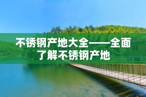 不锈钢产地大全——全面了解不锈钢产地