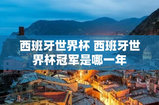 西班牙世界杯 西班牙世界杯冠军是哪一年 西班牙世界杯 西班牙世界杯冠军是哪一年