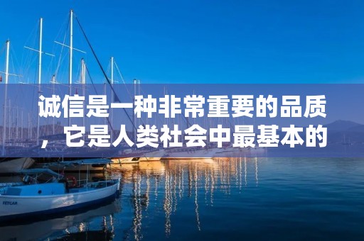 诚信是一种非常重要的品质,它是人类社会中最基本的道德标准之一。诚信是指遵循道德规范、恪守承诺、言行一致、诚实守信的品质。在商业、政治、社会和个人生活中,诚信都是至关重要的。以下是一些有关诚信的名言。 诚信是一种非常重要的品质,它是人类社会中最基本的道德标准之一。诚信是指遵循道德规范、恪守承诺、言行一致、诚实守信的品质。在商业、政治、社会和个人生活中,诚信都是至关重要的。以下是一些有关诚信的名言。