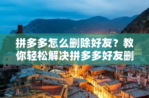 拼多多怎么删除好友？教你轻松解决拼多多好友删除问题！