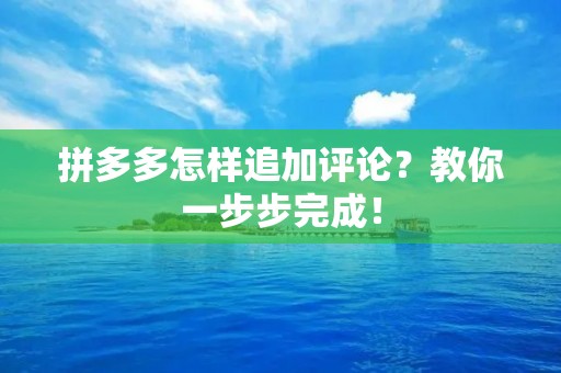 拼多多怎样追加评论？教你一步步完成！