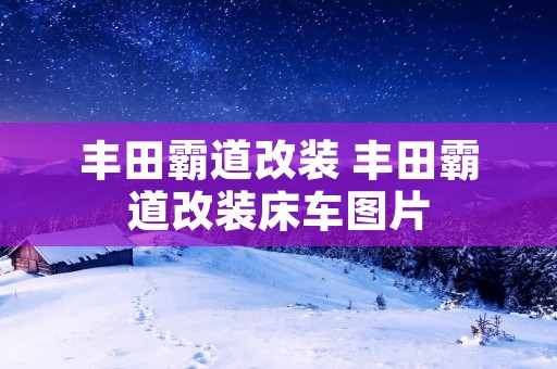 丰田霸道改装 丰田霸道改装床车图片 丰田霸道改装 丰田霸道改装床车图片
