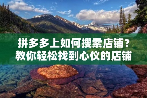 拼多多上如何搜索店铺?教你轻松找到心仪的店铺! 拼多多上如何搜索店铺?教你轻松找到心仪的店铺!