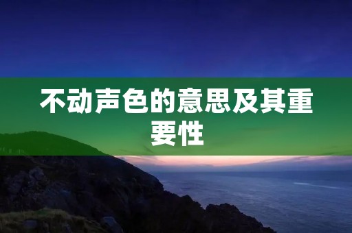 不动声色的意思及其重要性