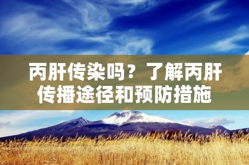丙肝传染吗?了解丙肝传播途径和预防措施 丙肝传染吗?了解丙肝传播途径和预防措施