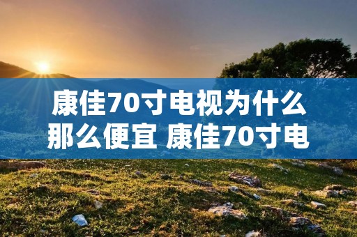 康佳70寸电视为什么那么便宜 康佳70寸电视长宽多少厘米