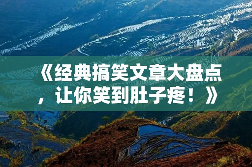 《经典搞笑文章大盘点，让你笑到肚子疼！》