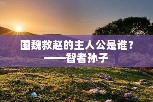 围魏救赵的主人公是谁?——智者孙子